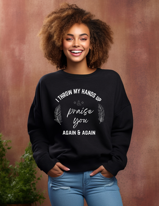 I throw my hands up & praise you again & again sweatshirt